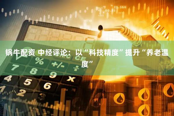 锅牛配资 中经评论：以“科技精度”提升“养老温度”