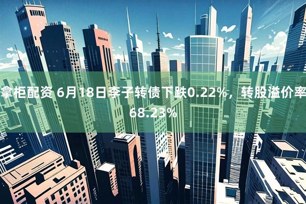 拿柜配资 6月18日李子转债下跌0.22%，转股溢价率68.23%