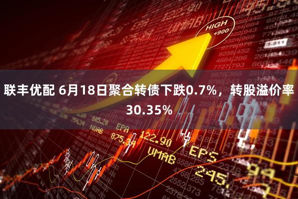 联丰优配 6月18日聚合转债下跌0.7%，转股溢价率30.35%