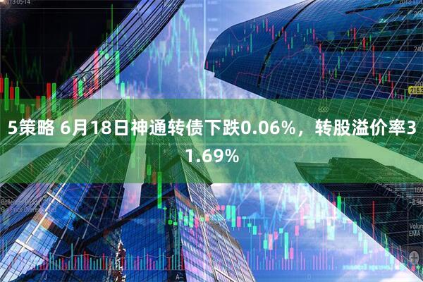 5策略 6月18日神通转债下跌0.06%，转股溢价率31.69%