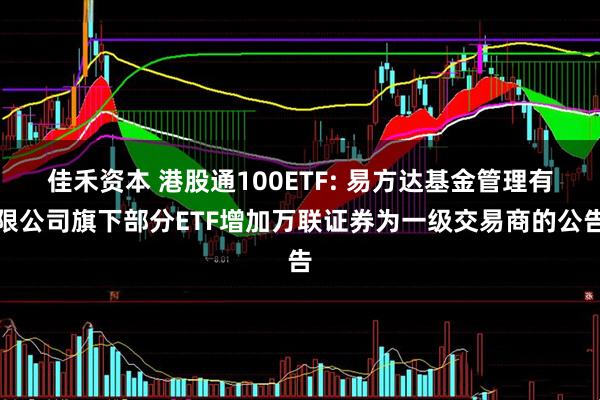 佳禾资本 港股通100ETF: 易方达基金管理有限公司旗下部分ETF增加万联证券为一级交易商的公告