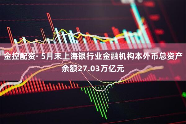 金控配资· 5月末上海银行业金融机构本外币总资产余额27.03万亿元