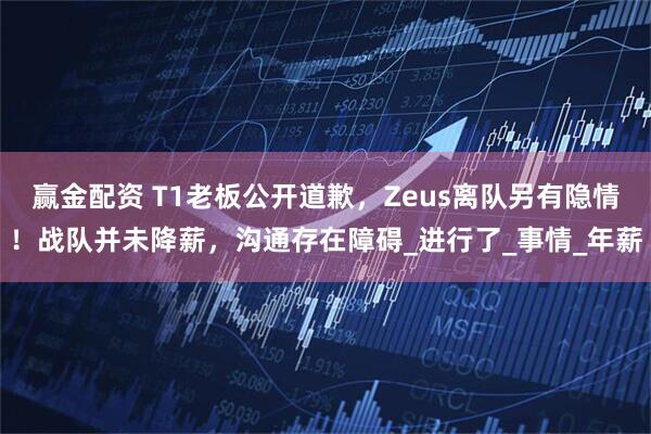 赢金配资 T1老板公开道歉，Zeus离队另有隐情！战队并未降薪，沟通存在障碍_进行了_事情_年薪