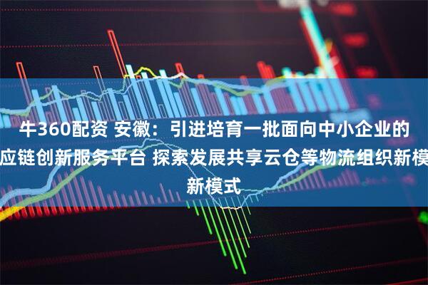 牛360配资 安徽：引进培育一批面向中小企业的供应链创新服务平台 探索发展共享云仓等物流组织新模式