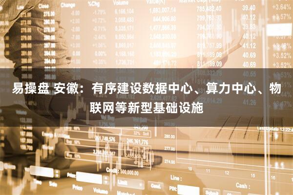 易操盘 安徽：有序建设数据中心、算力中心、物联网等新型基础设施