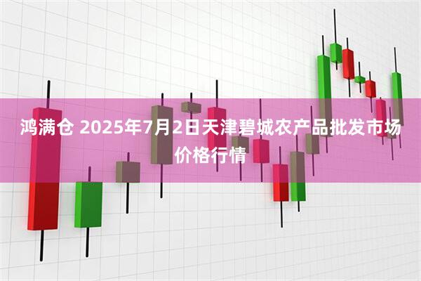 鸿满仓 2025年7月2日天津碧城农产品批发市场价格行情