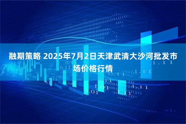 融期策略 2025年7月2日天津武清大沙河批发市场价格行情