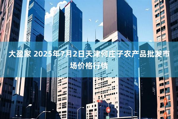 大盈家 2025年7月2日天津何庄子农产品批发市场价格行情