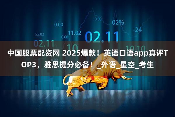 中国股票配资网 2025爆款！英语口语app真评TOP3，雅思提分必备！_外语_星空_考生
