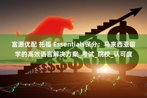 富源优配 托福 Essentials保分：马来西亚留学的高效语言解决方案_考试_院校_认可度