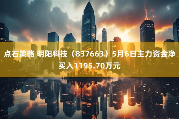 点石策略 明阳科技（837663）5月6日主力资金净买入1195.70万元