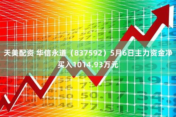 天美配资 华信永道（837592）5月6日主力资金净买入1014.93万元