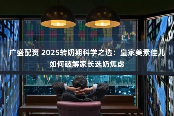 广盛配资 2025转奶期科学之选：皇家美素佳儿如何破解家长选奶焦虑