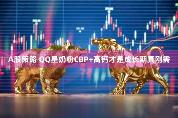 A股策略 QQ星奶粉CBP+高钙才是成长期真刚需