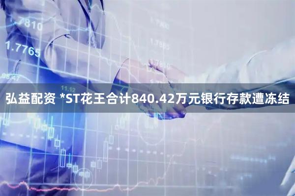 弘益配资 *ST花王合计840.42万元银行存款遭冻结