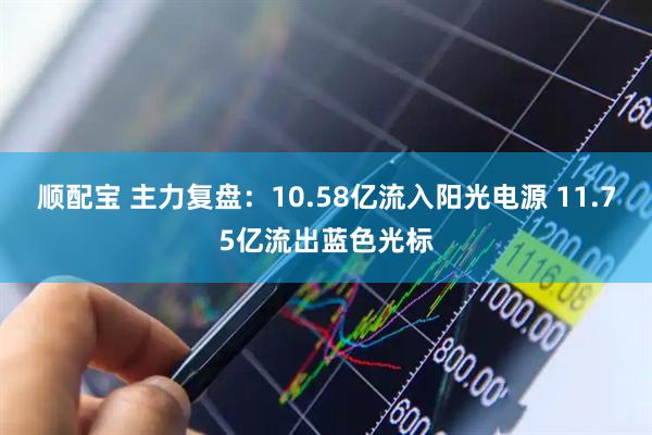 顺配宝 主力复盘：10.58亿流入阳光电源 11.75亿流出蓝色光标