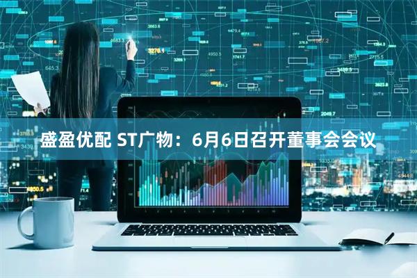 盛盈优配 ST广物：6月6日召开董事会会议
