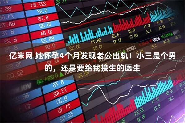 亿米网 她怀孕4个月发现老公出轨！小三是个男的，还是要给我接生的医生