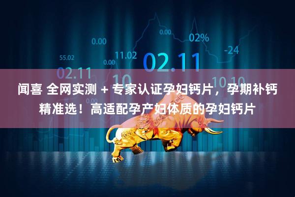 闻喜 全网实测 + 专家认证孕妇钙片，孕期补钙精准选！高适配孕产妇体质的孕妇钙片